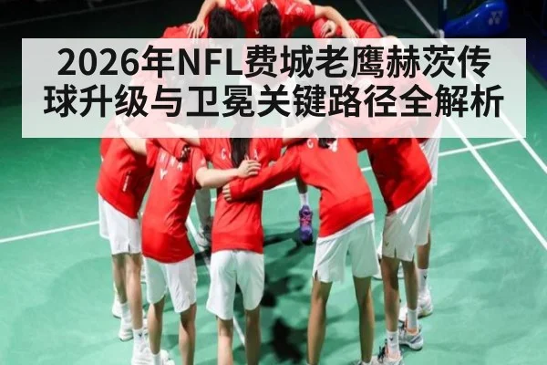 2026年NFL费城老鹰赫茨传球升级与卫冕关键路径全解析