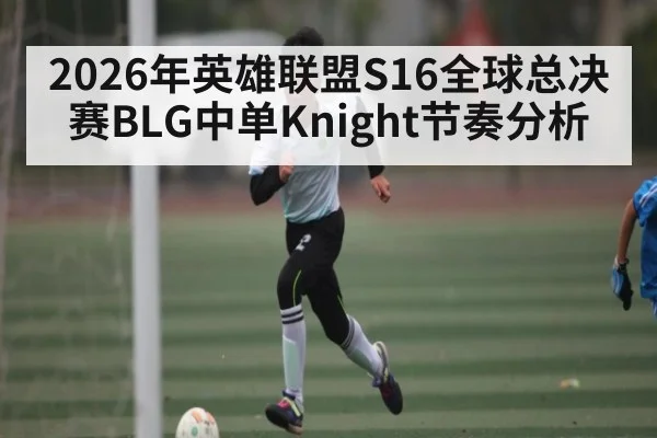 2026年英雄联盟S16全球总决赛BLG中单Knight节奏分析