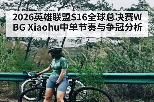 2026英雄联盟S16全球总决赛WBG Xiaohu中单节奏与争冠分析