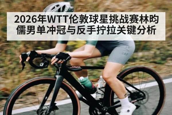 2026年WTT伦敦球星挑战赛林昀儒男单冲冠与反手拧拉关键分析