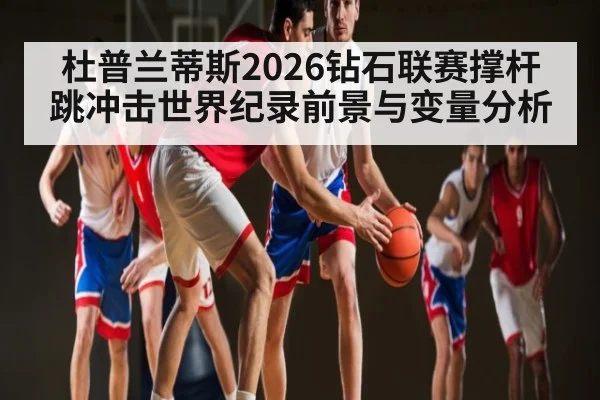 杜普兰蒂斯2026钻石联赛撑杆跳冲击世界纪录前景与变量分析
